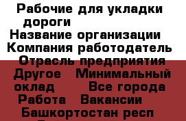 Рабочие для укладки дороги  apre2012@bk.ru › Название организации ­ Компания-работодатель › Отрасль предприятия ­ Другое › Минимальный оклад ­ 1 - Все города Работа » Вакансии   . Башкортостан респ.,Баймакский р-н